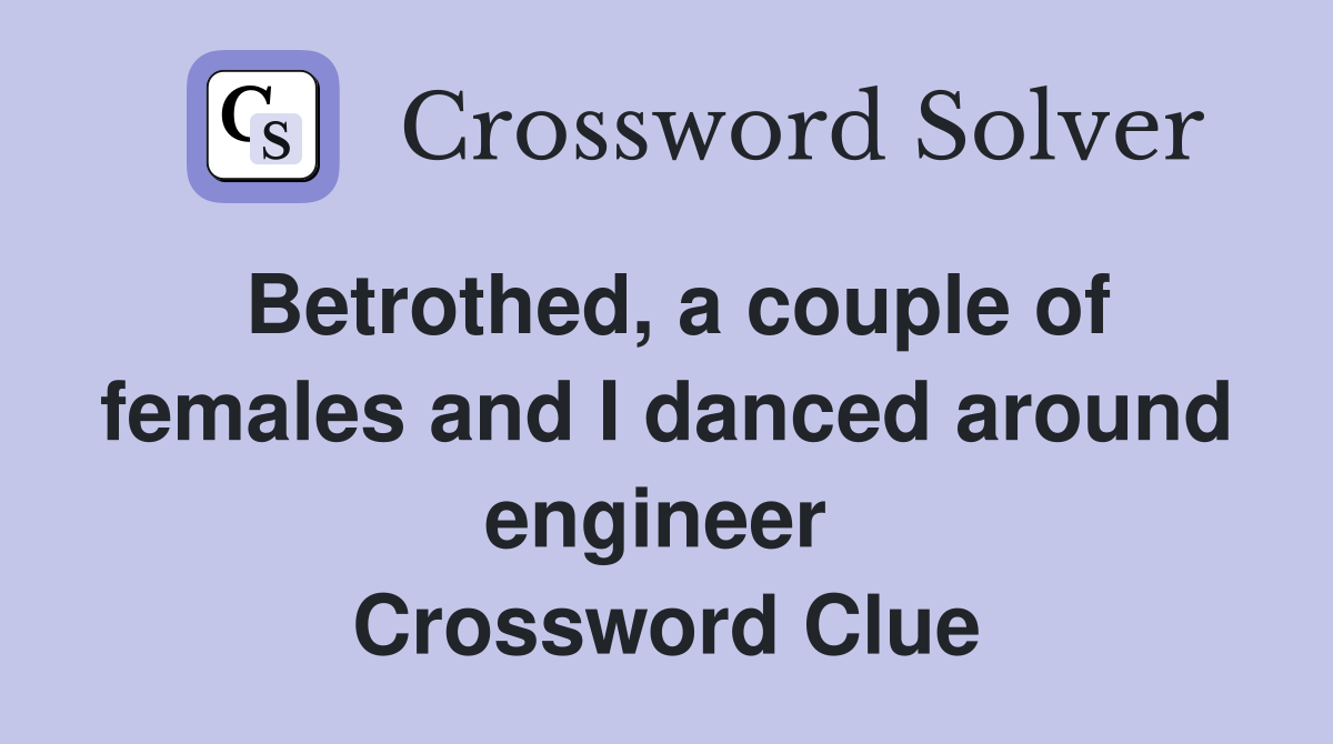 Betrothed, a couple of females and I danced around engineer  Crossword Clue