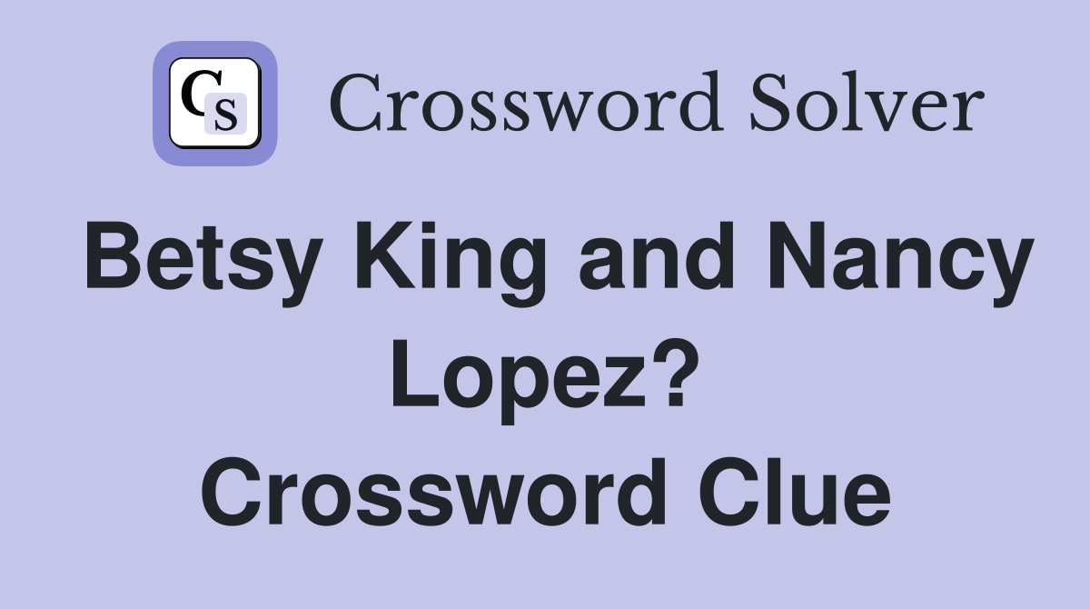 Betsy King and Nancy Lopez? Crossword Clue