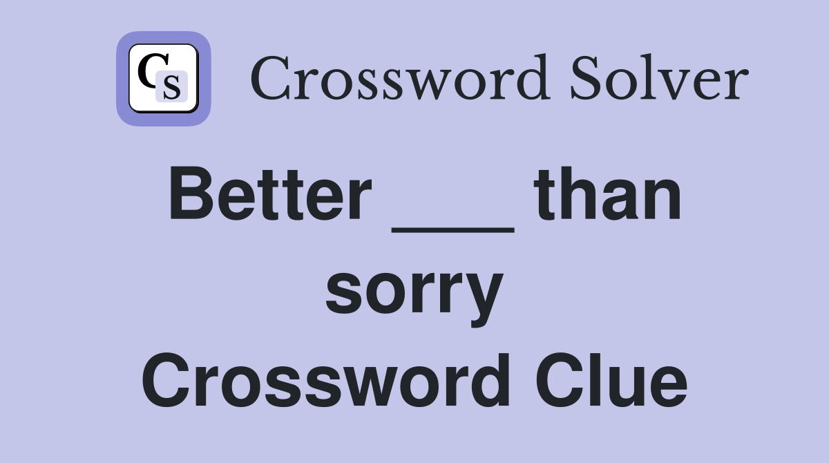 Better ___ than sorry Crossword Clue