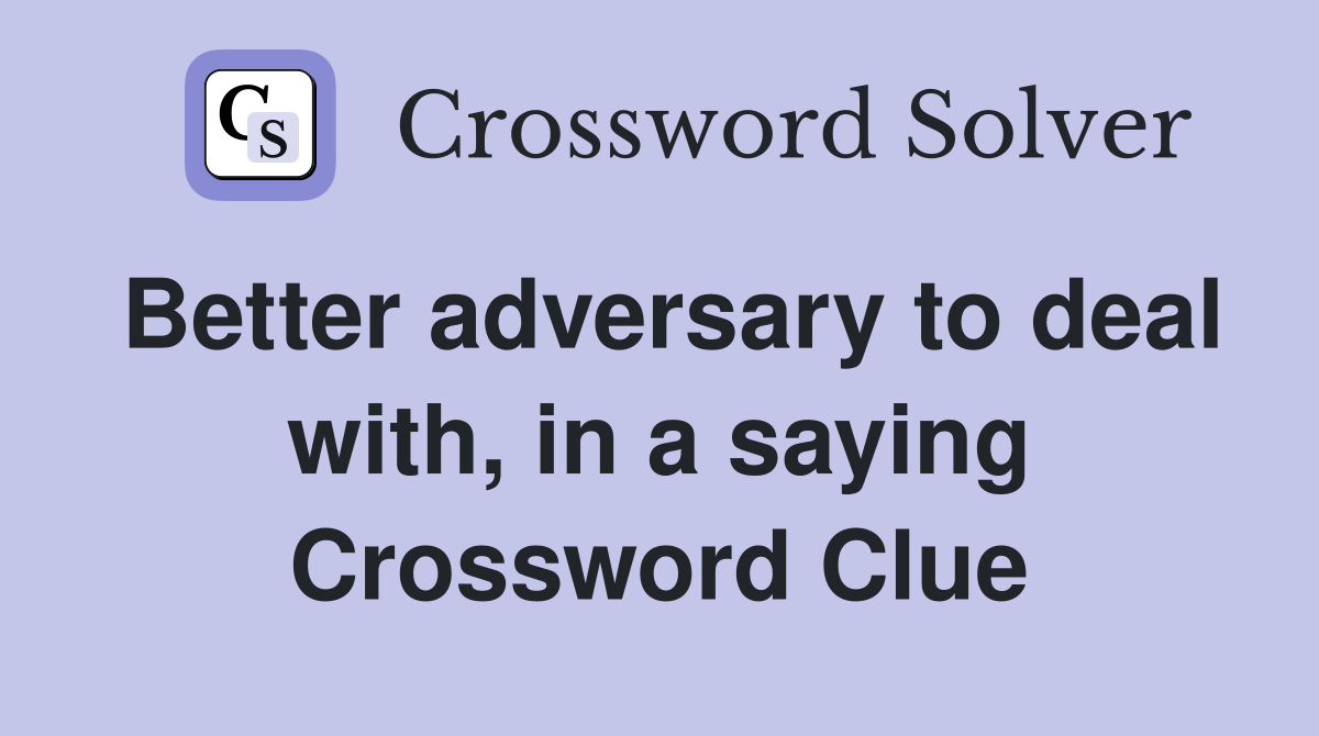 Better adversary to deal with, in a saying Crossword Clue