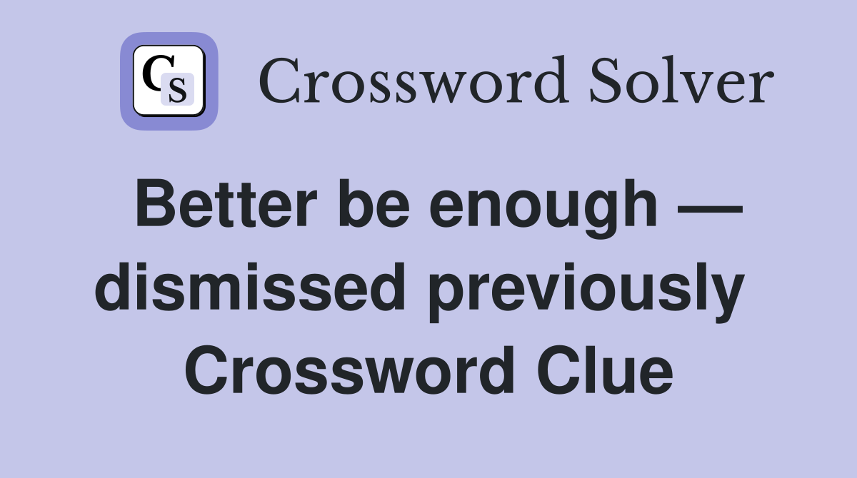 Better be enough — dismissed previously  Crossword Clue