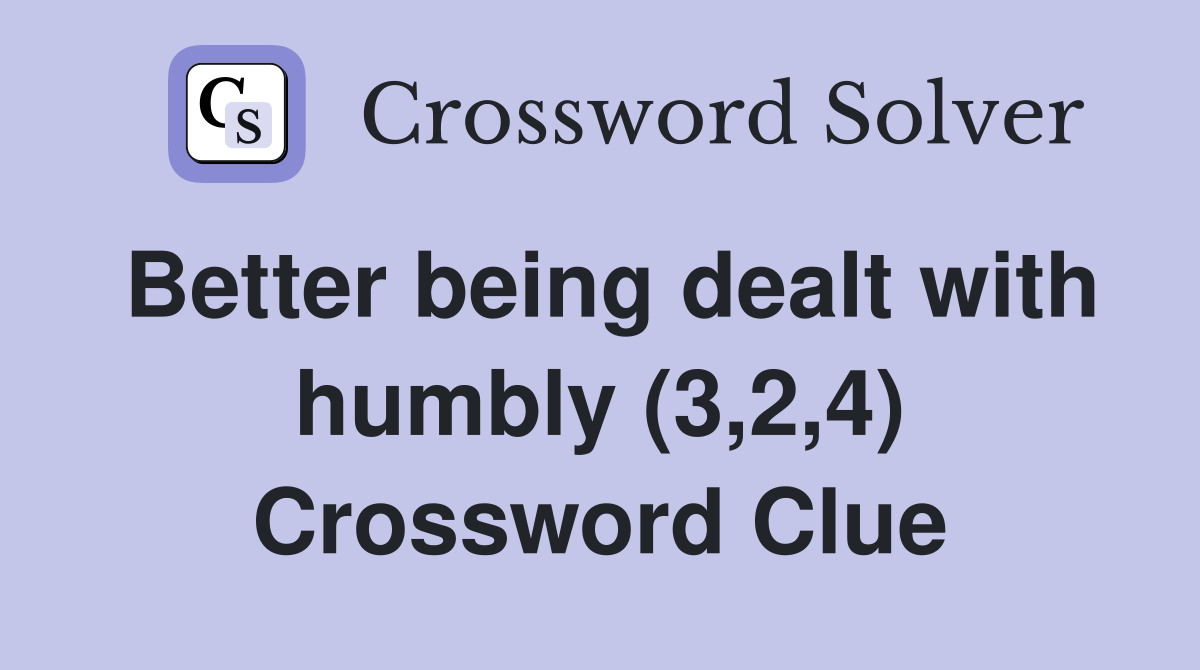 Better being dealt with humbly (3,2,4) Crossword Clue