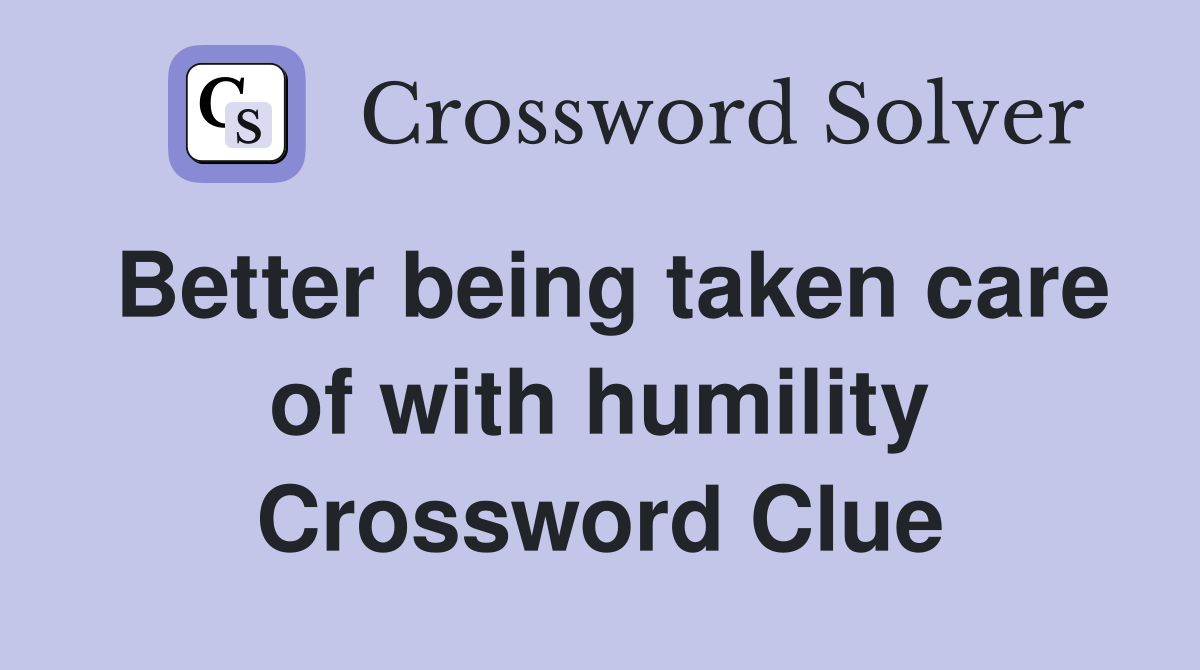 Better being taken care of with humility Crossword Clue