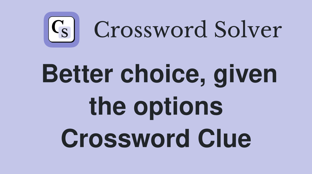 Better choice, given the options Crossword Clue