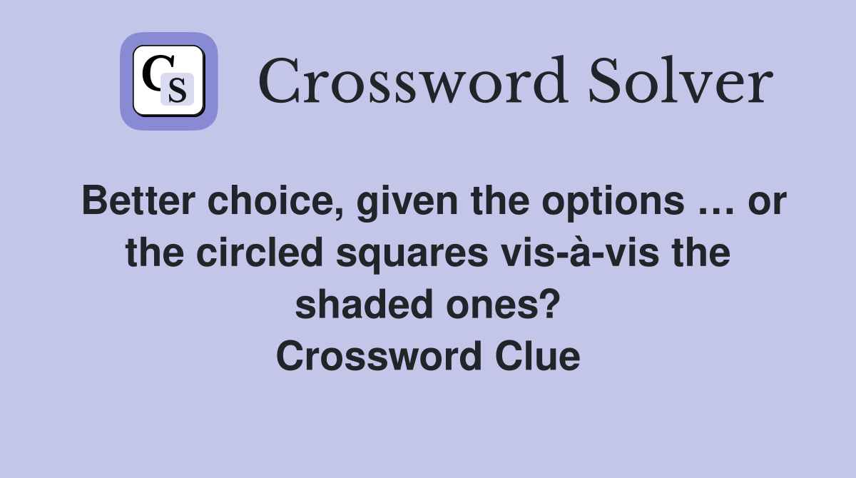 Better choice, given the options … or the circled squares vis-à-vis the shaded ones? Crossword Clue