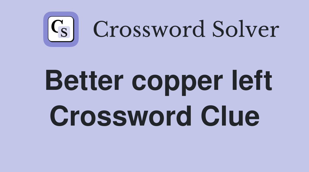 Better copper left Crossword Clue