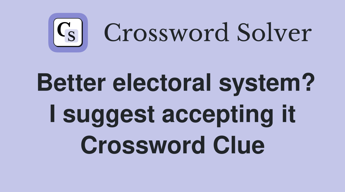 Better electoral system? I suggest accepting it Crossword Clue