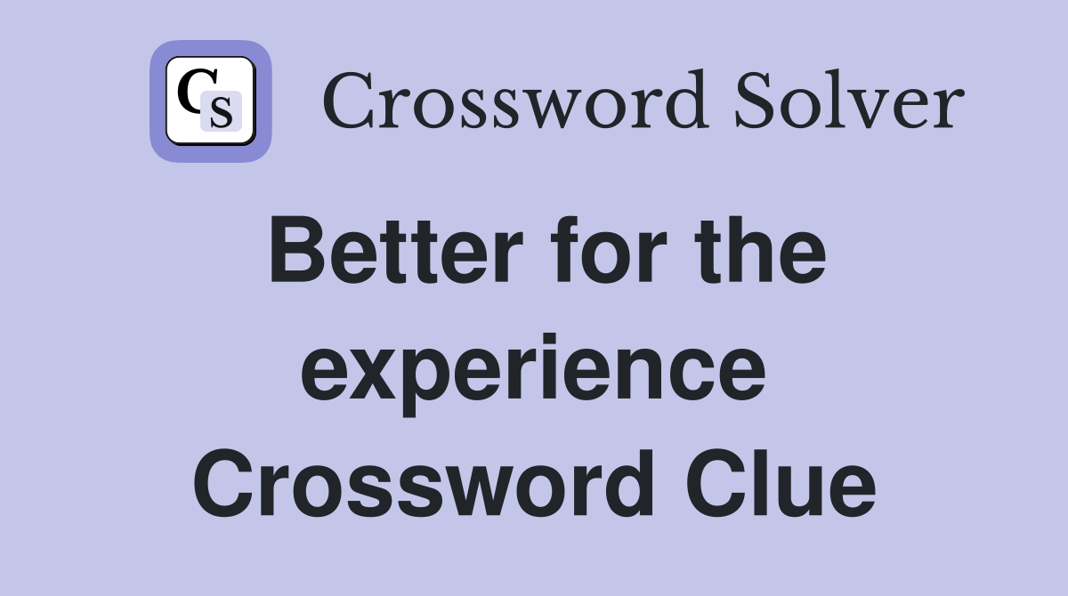 Better for the experience Crossword Clue