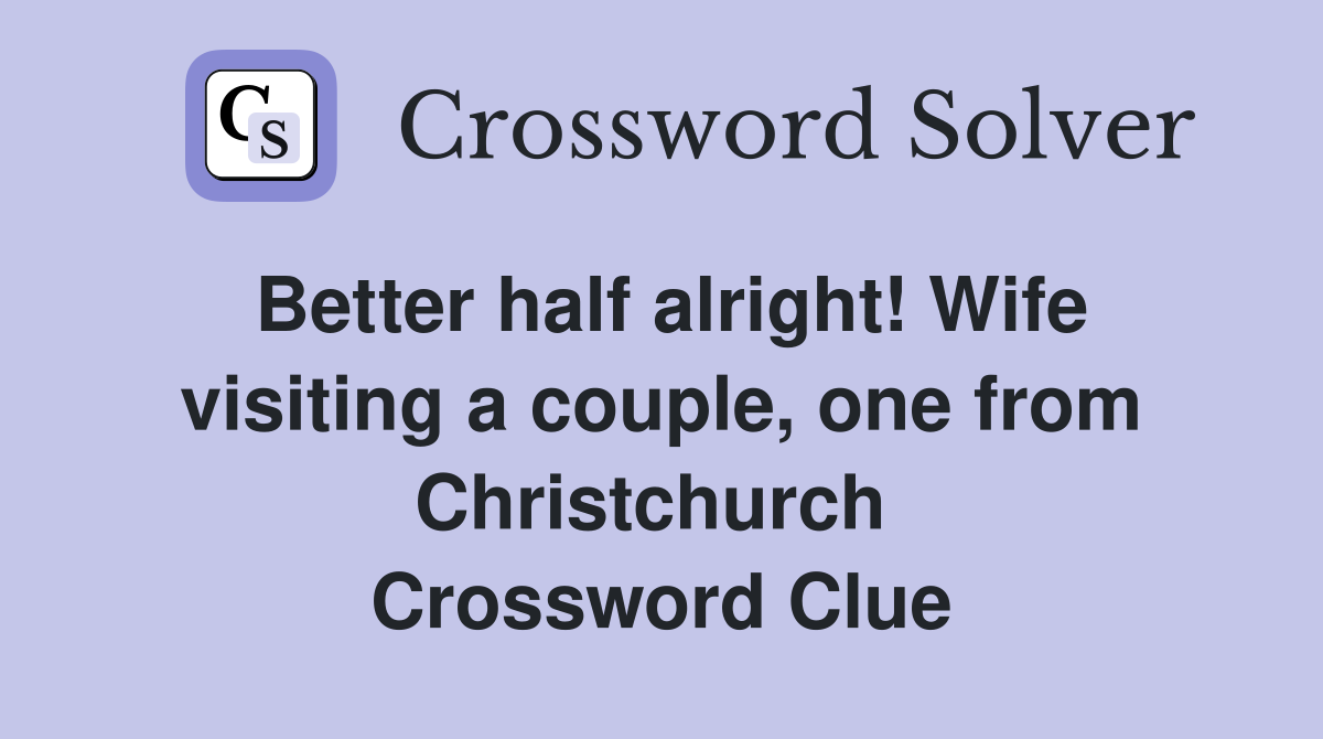 Better half alright! Wife visiting a couple, one from Christchurch  Crossword Clue
