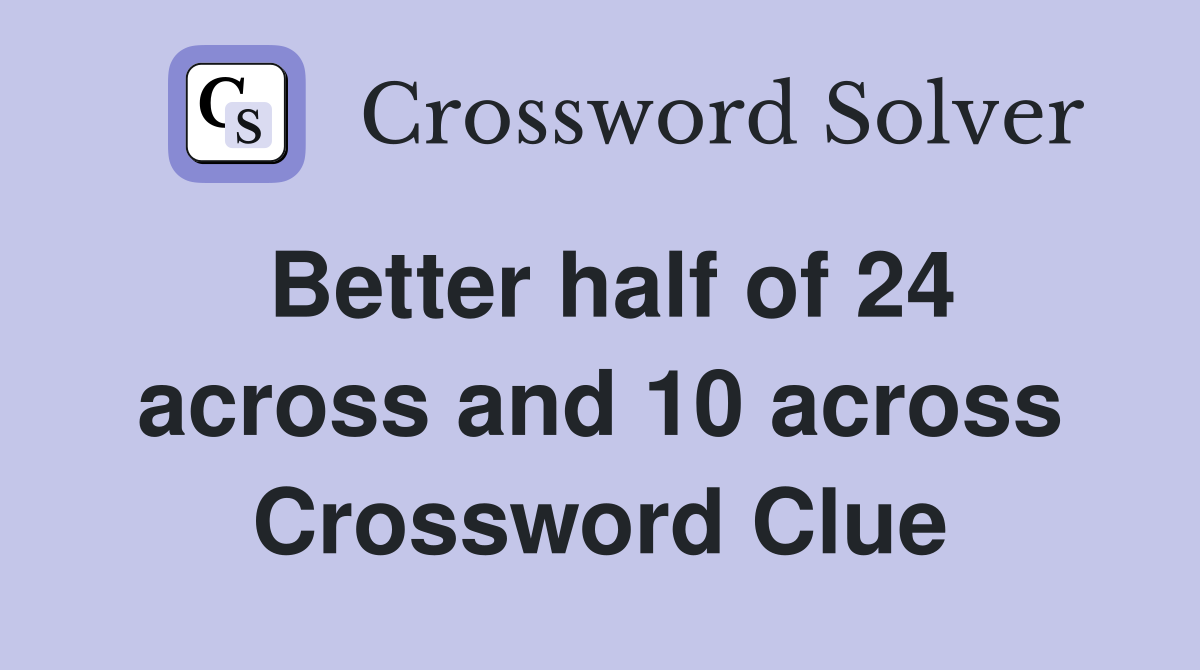 Better half of 24 across and 10 across Crossword Clue