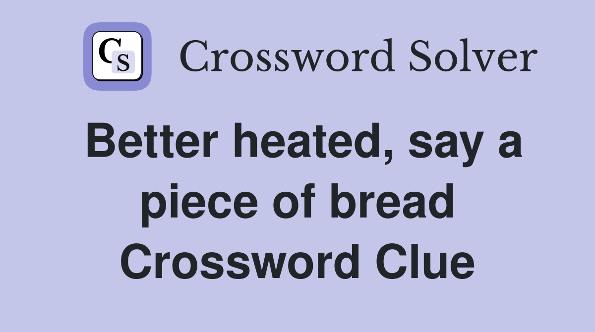 Better heated, say a piece of bread Crossword Clue