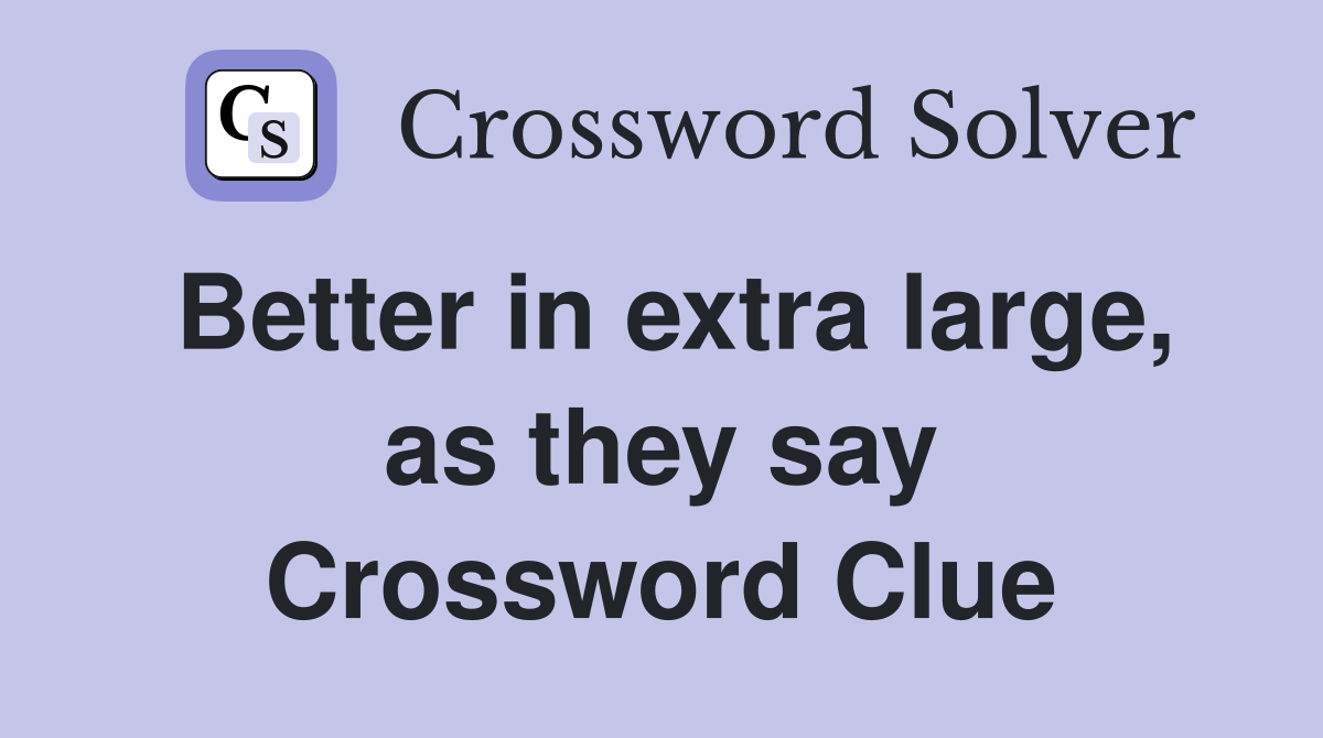 Better in extra large, as they say Crossword Clue