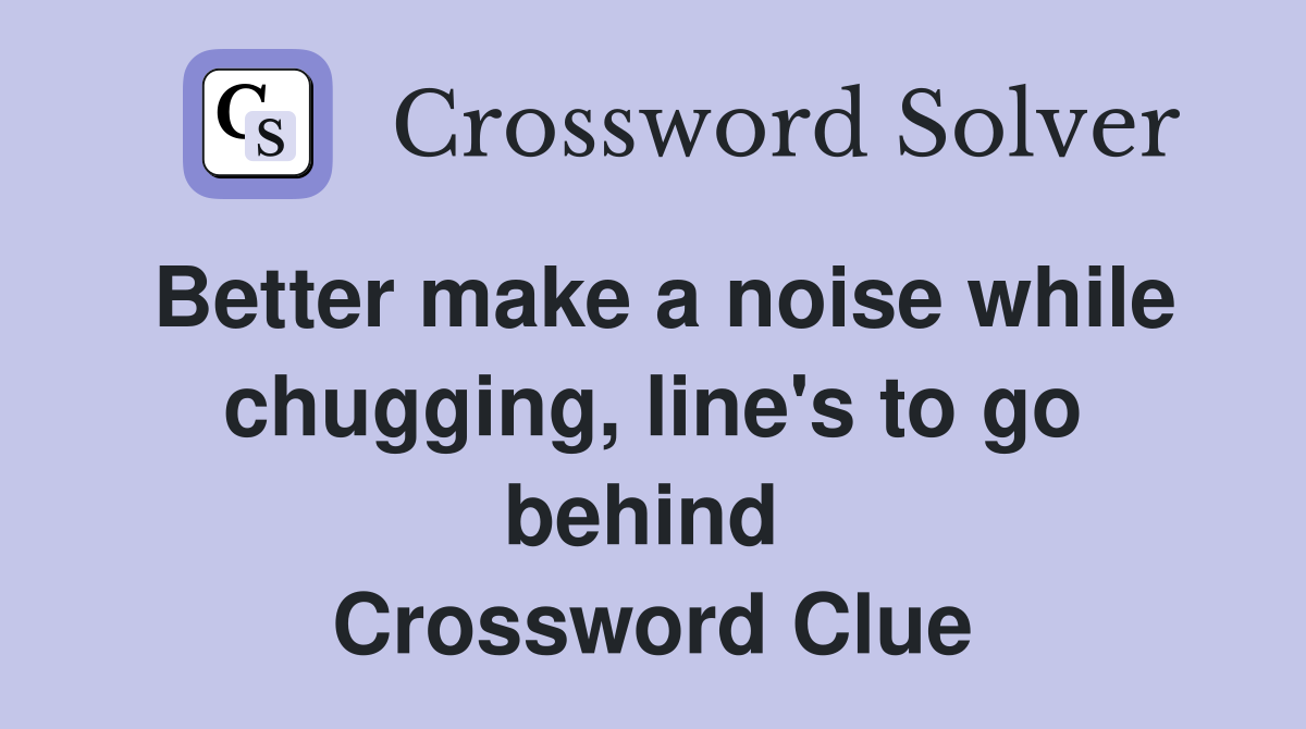 Better make a noise while chugging, line's to go behind  Crossword Clue