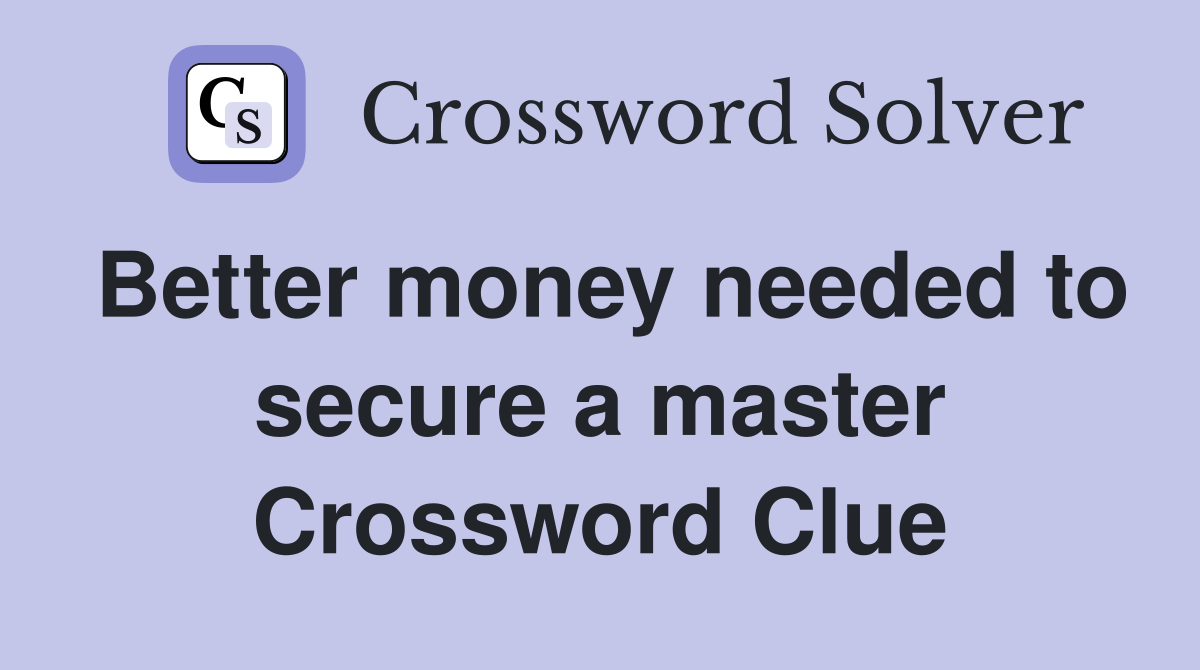 Better money needed to secure a master Crossword Clue