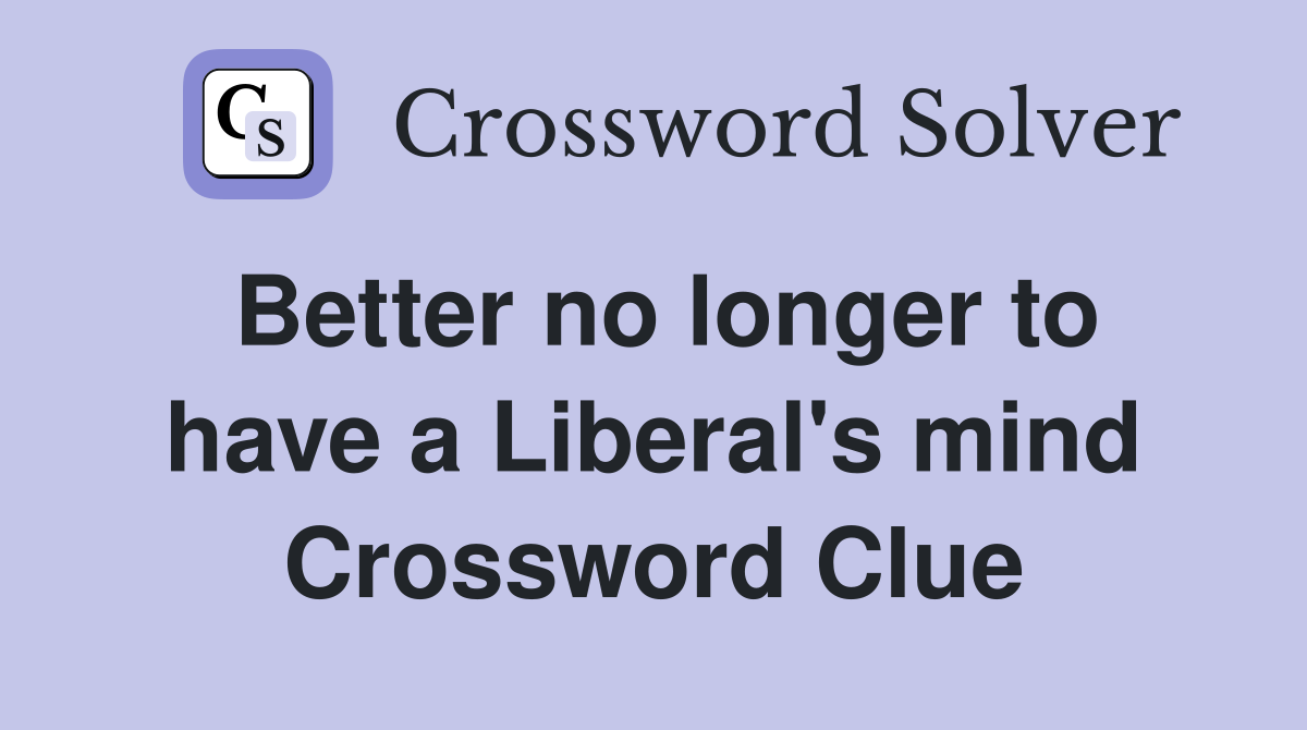 Better no longer to have a Liberal's mind Crossword Clue