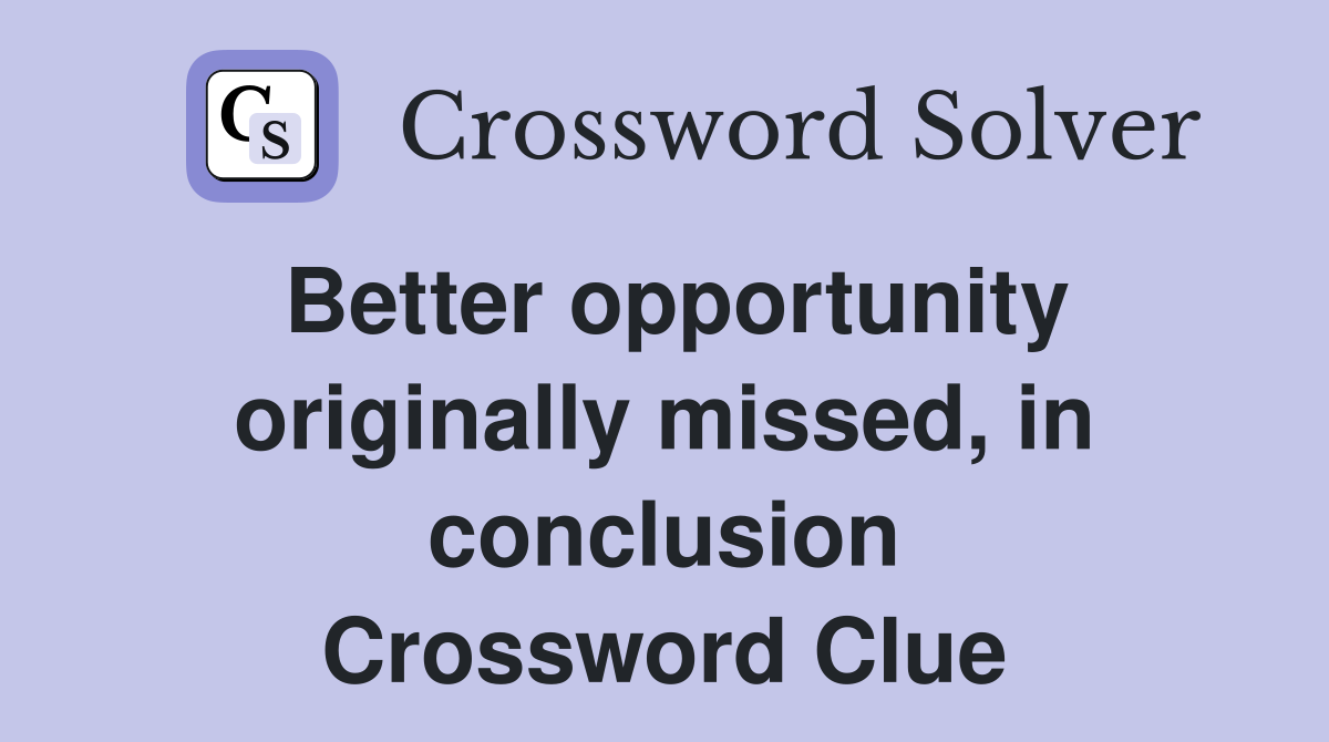 Better opportunity originally missed, in conclusion Crossword Clue