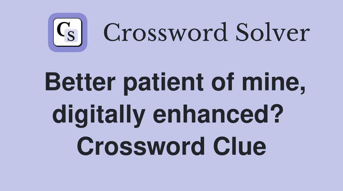 Better patient of mine, digitally enhanced?  Crossword Clue
