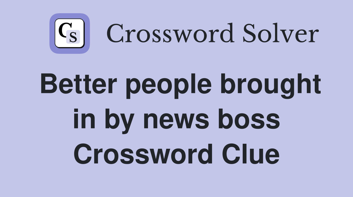 Better people brought in by news boss Crossword Clue