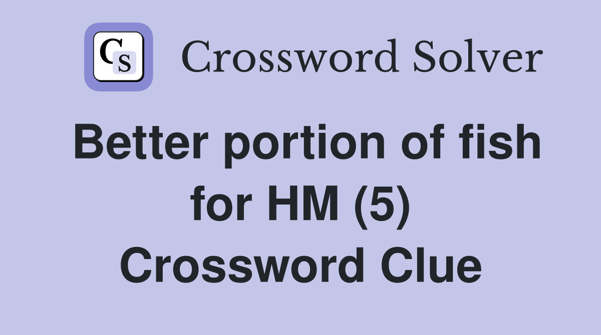 Better portion of fish for HM (5) Crossword Clue
