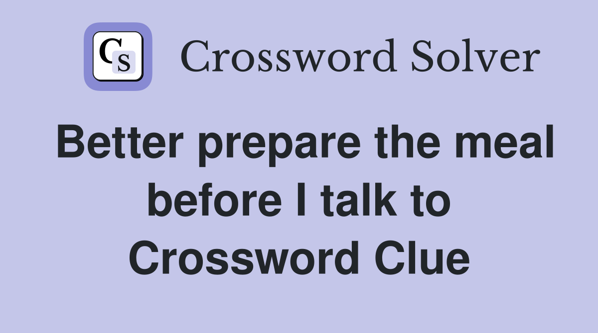 Better prepare the meal before I talk to Crossword Clue