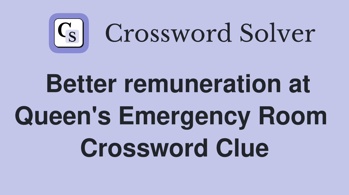 Better remuneration at Queen's Emergency Room  Crossword Clue