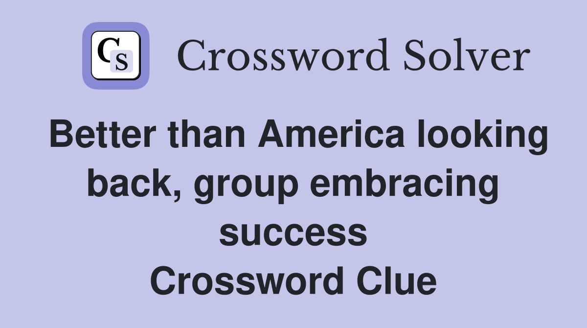 Better than America looking back, group embracing success Crossword Clue