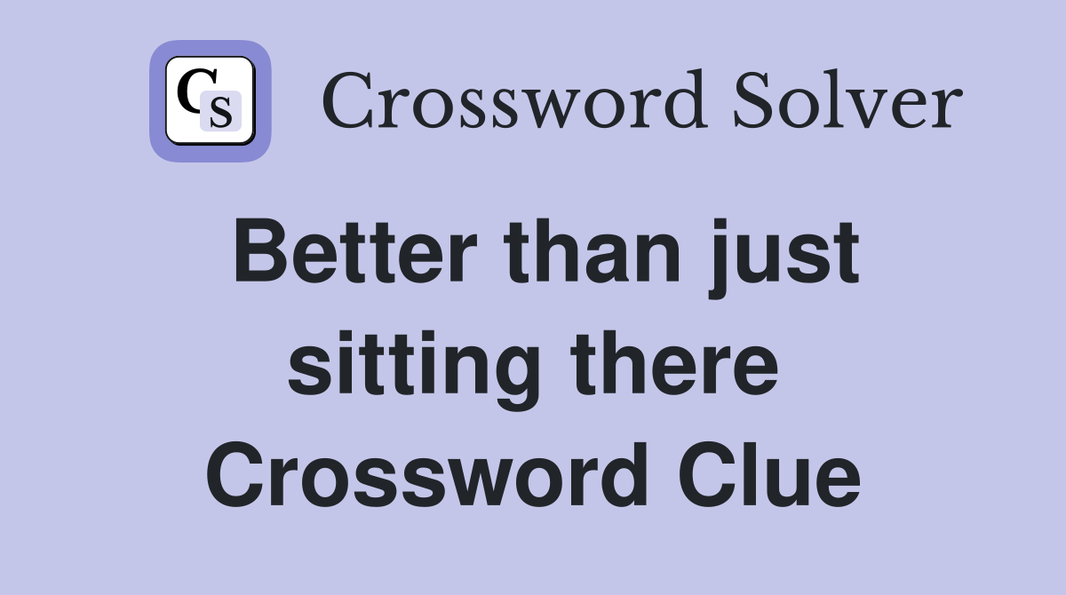 Better than just sitting there Crossword Clue
