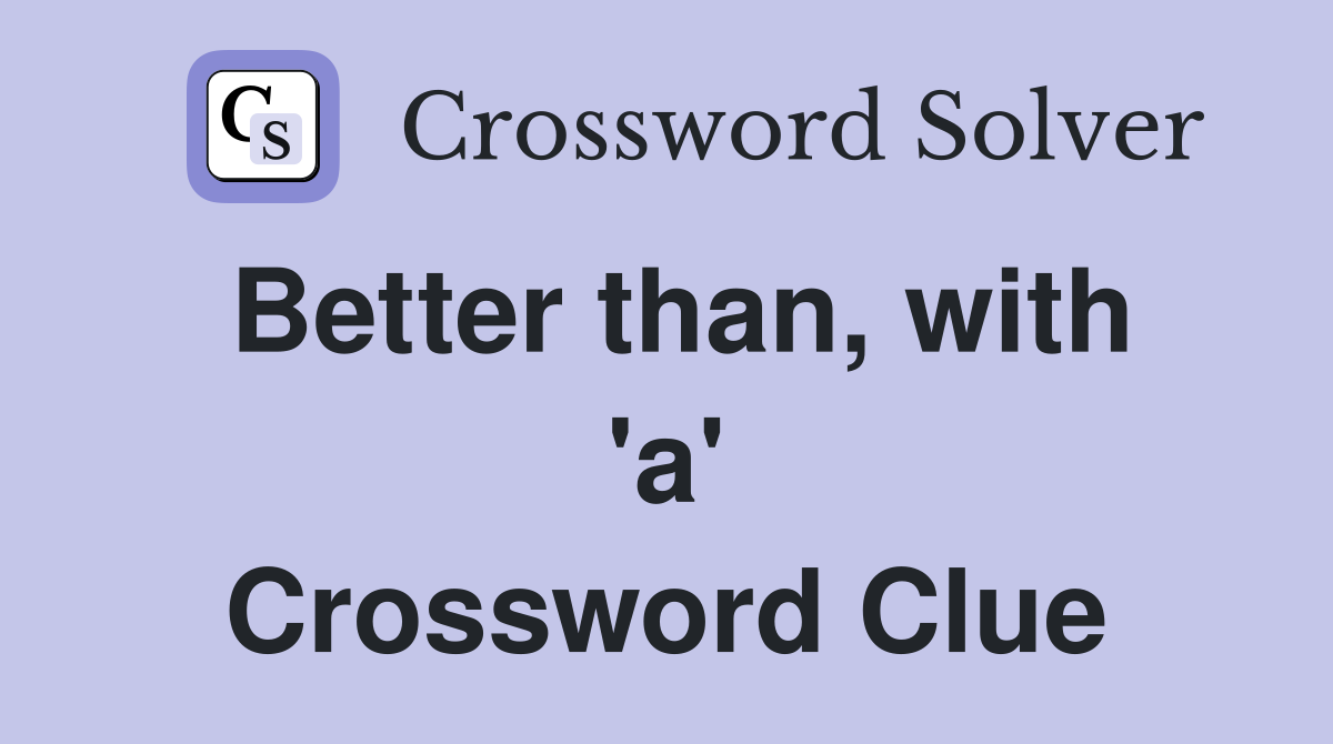 Better than, with 'a' Crossword Clue