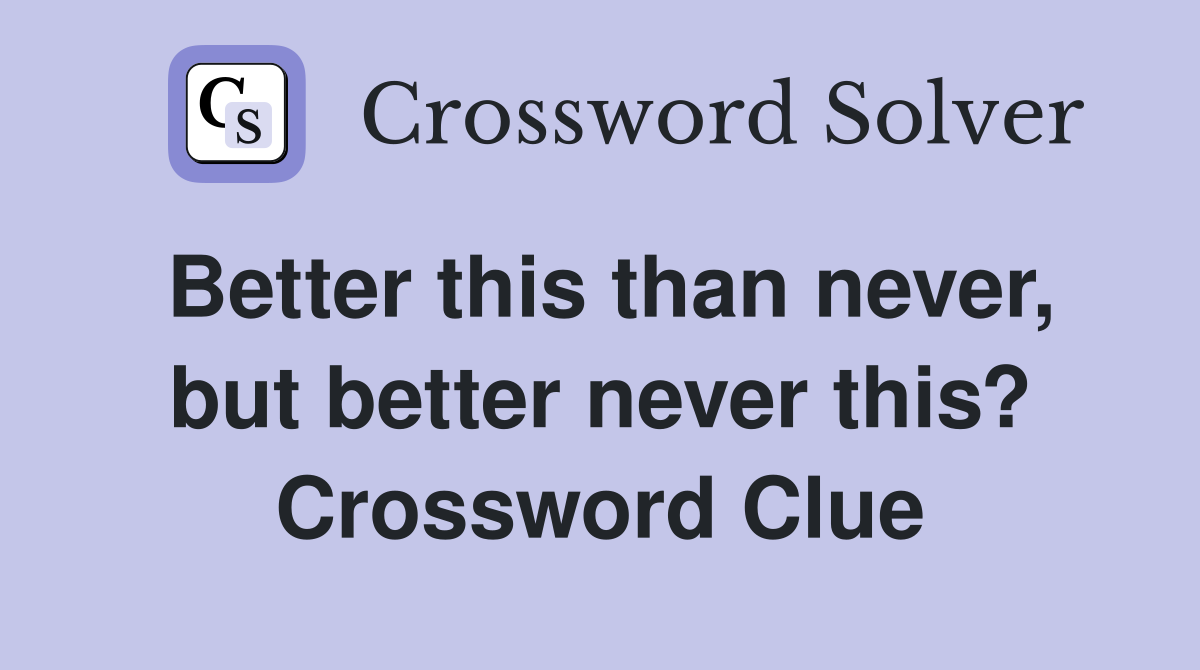 Better this than never, but better never this? Crossword Clue