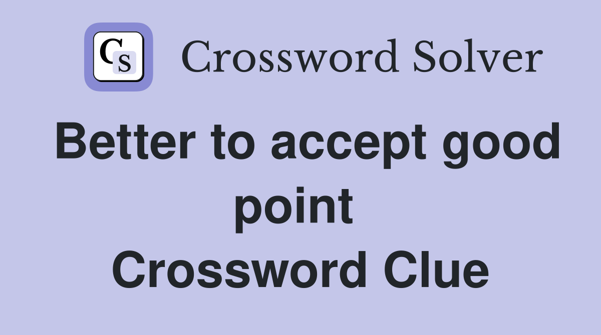 Better to accept good point  Crossword Clue