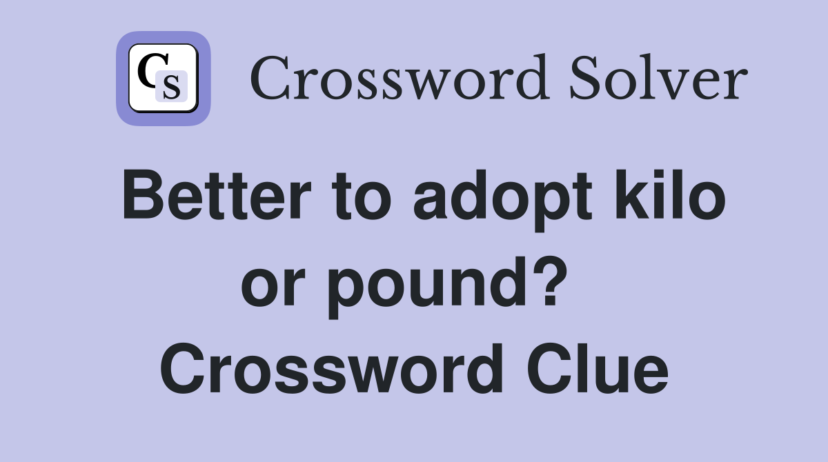 Better to adopt kilo or pound?  Crossword Clue