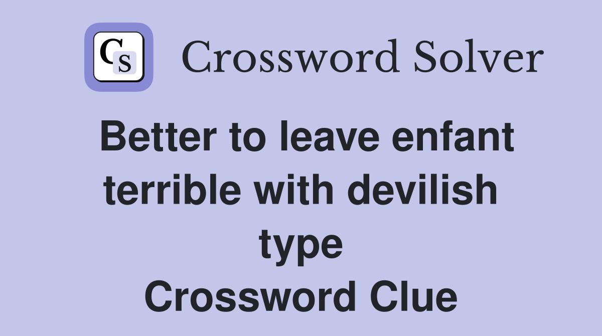 Better to leave enfant terrible with devilish type Crossword Clue