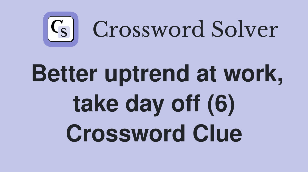 Better uptrend at work, take day off (6) Crossword Clue