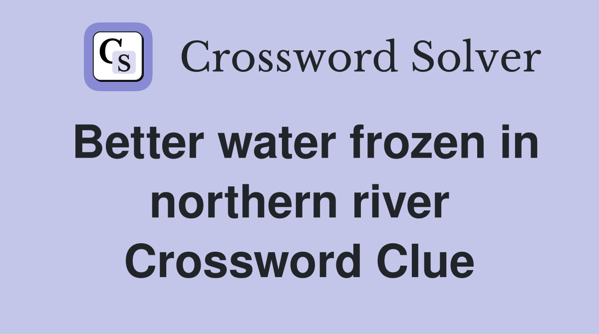 Better water frozen in northern river Crossword Clue