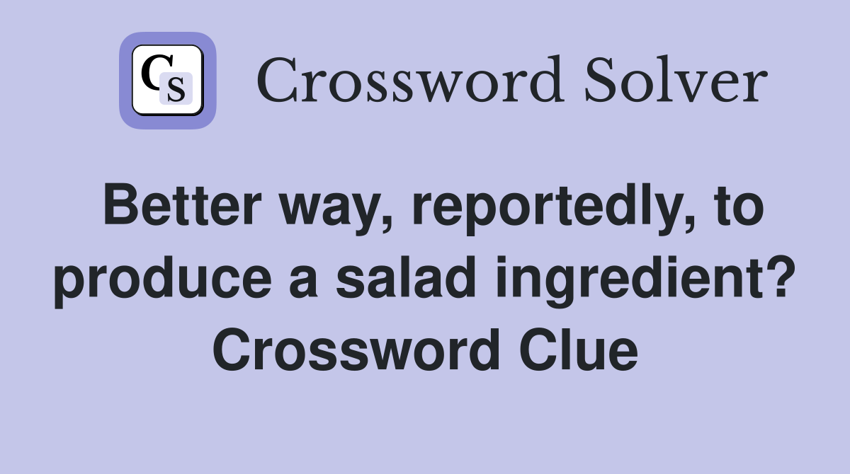 Better way, reportedly, to produce a salad ingredient? Crossword Clue