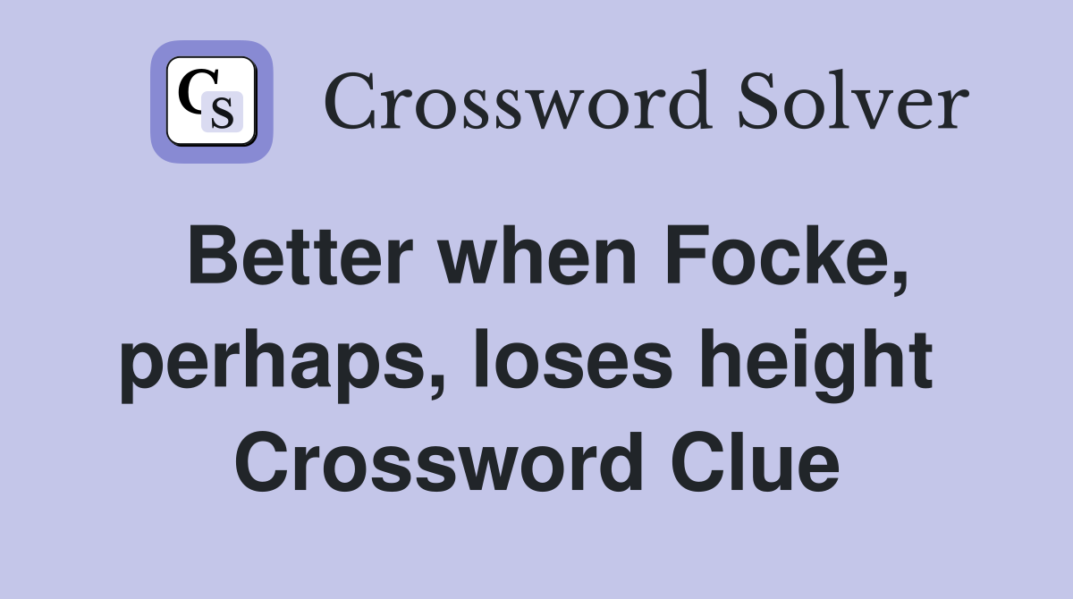 Better when Focke, perhaps, loses height  Crossword Clue