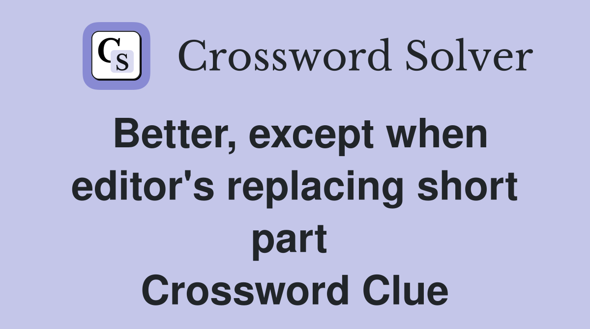 Better, except when editor's replacing short part  Crossword Clue