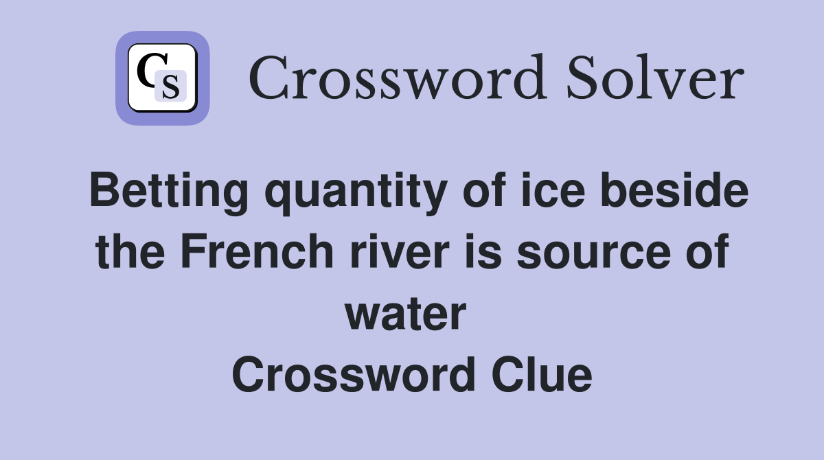 Betting quantity of ice beside the French river is source of water  Crossword Clue
