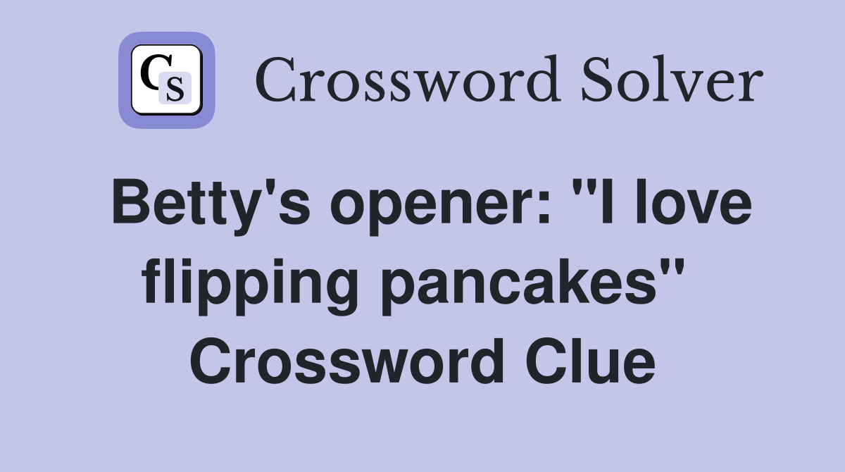 Betty's opener: "I love flipping pancakes"  Crossword Clue