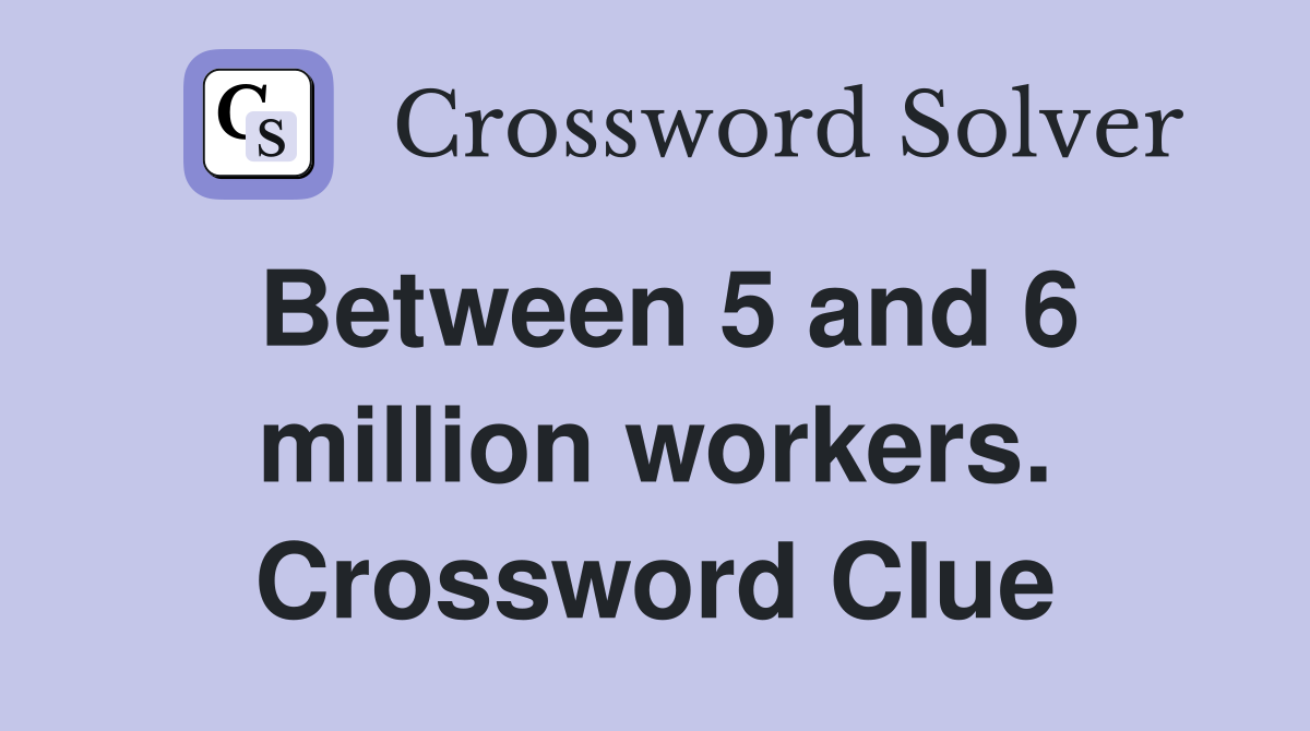 Between 5 and 6 million workers. Crossword Clue