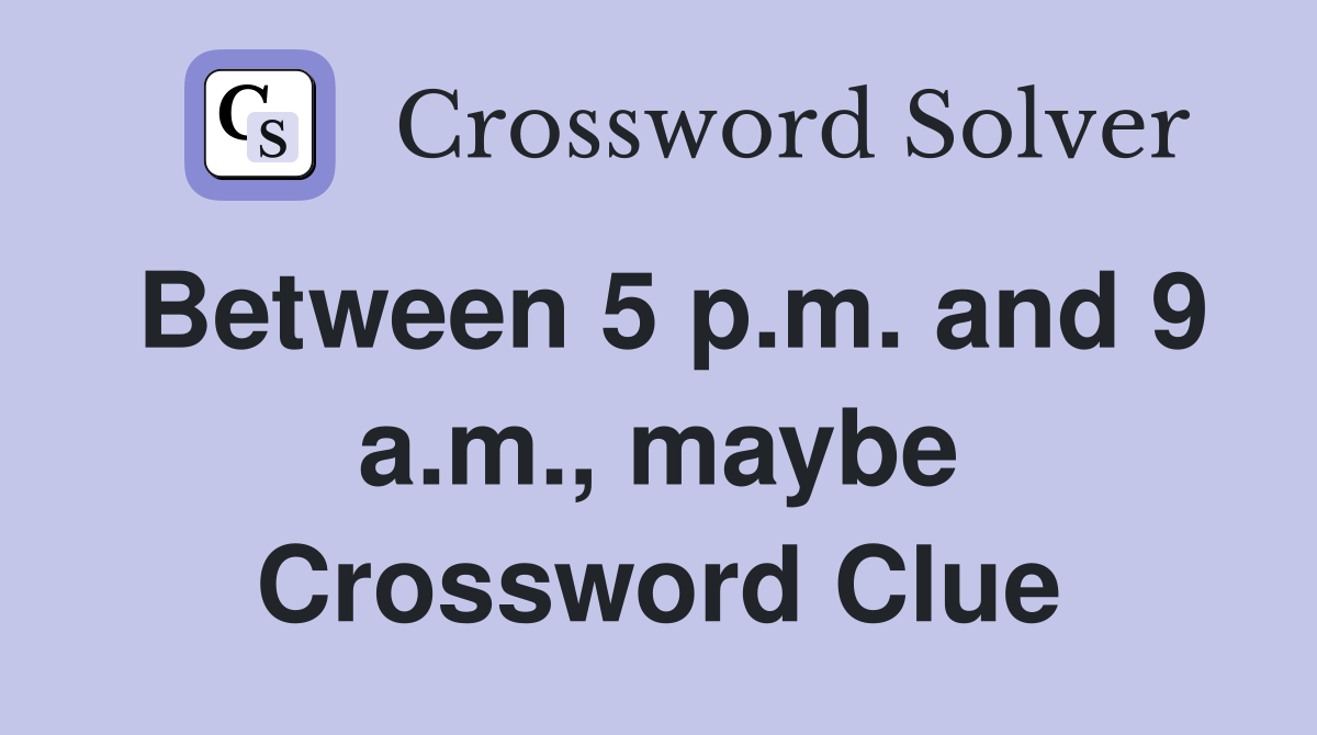 Between 5 p.m. and 9 a.m., maybe Crossword Clue