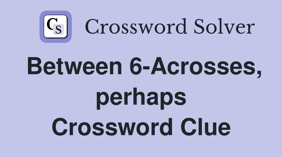 Between 6-Acrosses, perhaps Crossword Clue