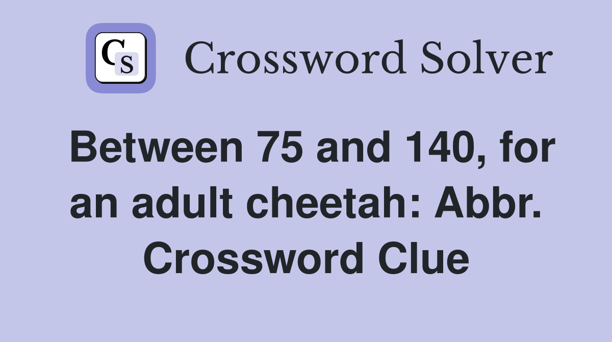 Between 75 and 140, for an adult cheetah: Abbr. Crossword Clue