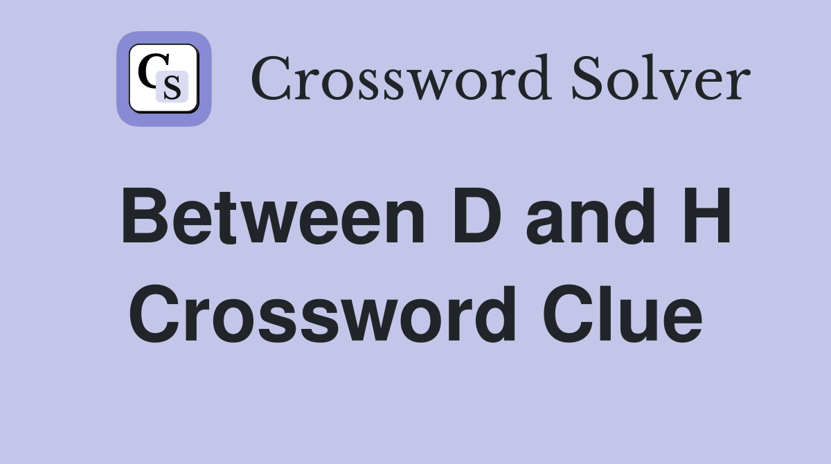 Between D and H Crossword Clue