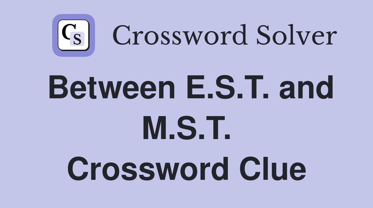Between E.S.T. and M.S.T. Crossword Clue