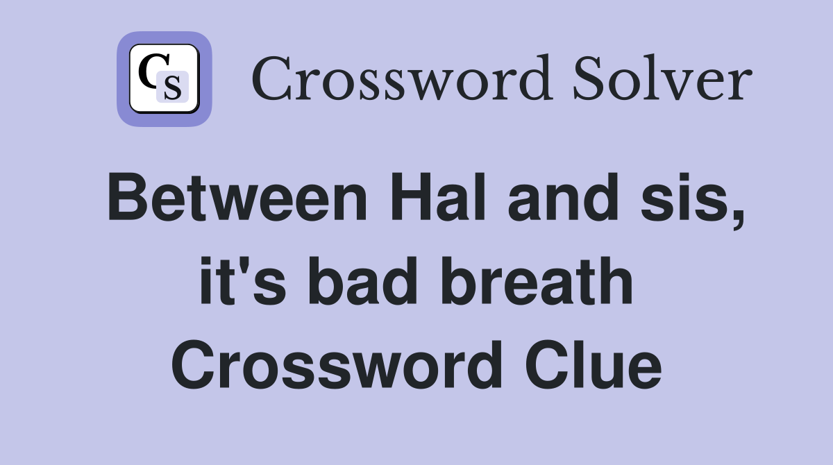 Between Hal and sis, it's bad breath Crossword Clue