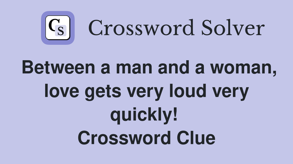 Between a man and a woman, love gets very loud very quickly!  Crossword Clue
