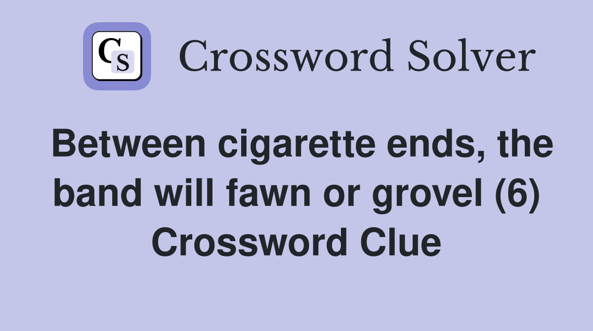 Between cigarette ends, the band will fawn or grovel (6) Crossword Clue
