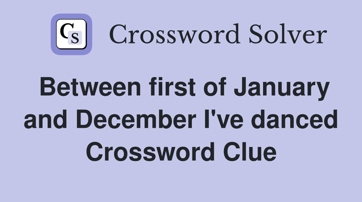 Between first of January and December I've danced Crossword Clue