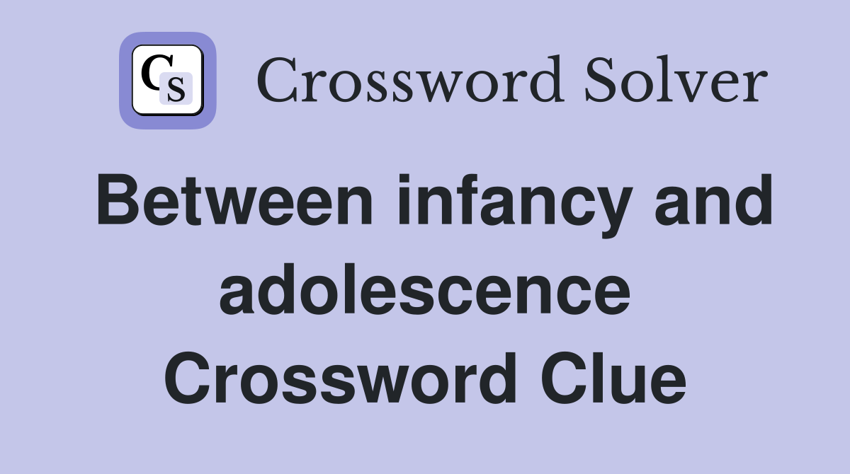 Between infancy and adolescence Crossword Clue